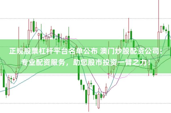 正规股票杠杆平台名单公布 澳门炒股配资公司：专业配资服务，助您股市投资一臂之力！