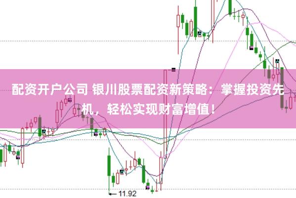 配资开户公司 银川股票配资新策略：掌握投资先机，轻松实现财富增值！