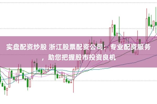 实盘配资炒股 浙江股票配资公司：专业配资服务，助您把握股市投资良机