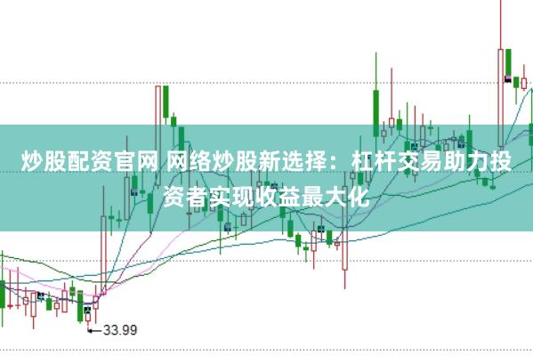 炒股配资官网 网络炒股新选择：杠杆交易助力投资者实现收益最大化
