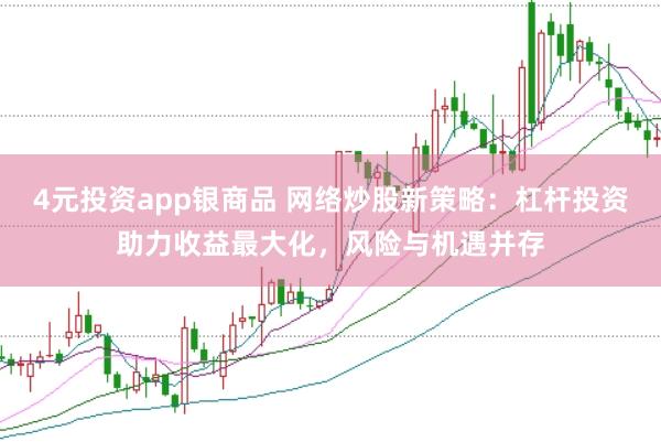 4元投资app银商品 网络炒股新策略：杠杆投资助力收益最大化，风险与机遇并存