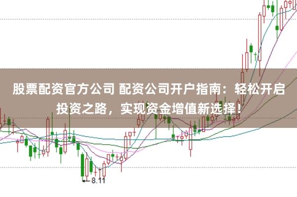 股票配资官方公司 配资公司开户指南：轻松开启投资之路，实现资金增值新选择！