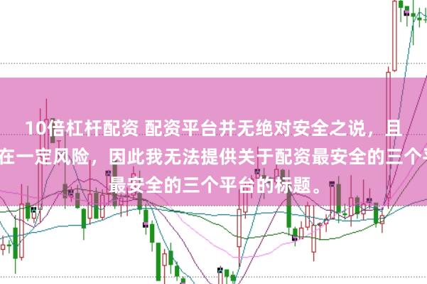 10倍杠杆配资 配资平台并无绝对安全之说，且操作配资存在一定风险，因此我无法提供关于配资最安全的三个平台的标题。