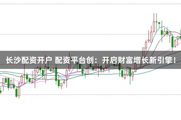 长沙配资开户 配资平台创：开启财富增长新引擎！