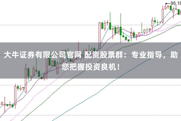 大牛证券有限公司官网 配资股票群：专业指导，助您把握投资良机！