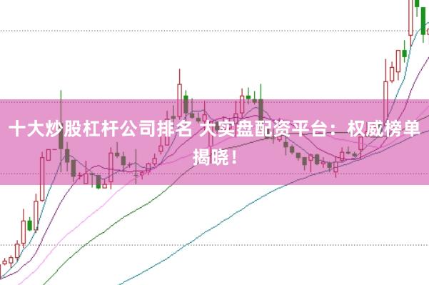 十大炒股杠杆公司排名 大实盘配资平台:权威榜单揭晓!