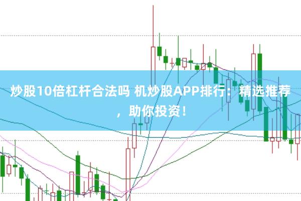 炒股10倍杠杆合法吗 机炒股APP排行:精选推荐,助你投资!