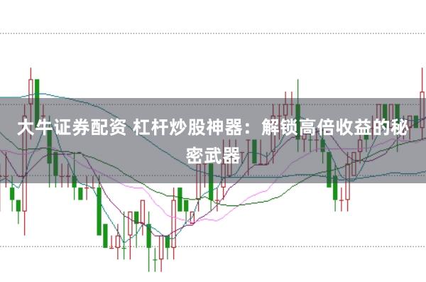 大牛证券配资 杠杆炒股神器:解锁高倍收益的秘密武器