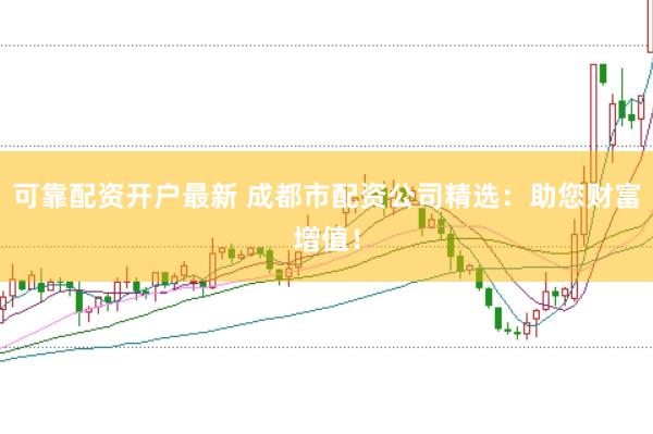 可靠配资开户最新 成都市配资公司精选：助您财富增值！