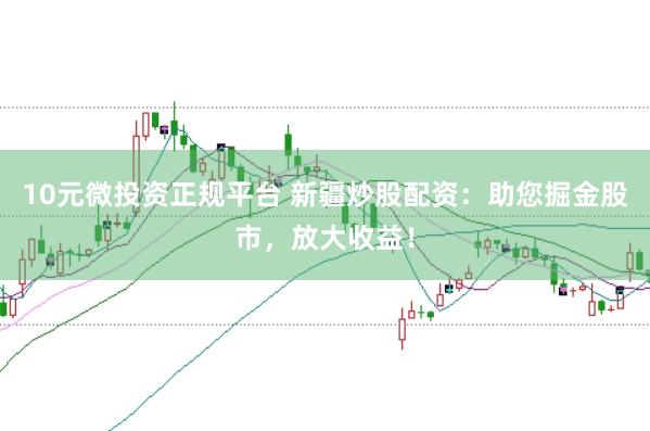 10元微投资正规平台 新疆炒股配资：助您掘金股市，放大收益！