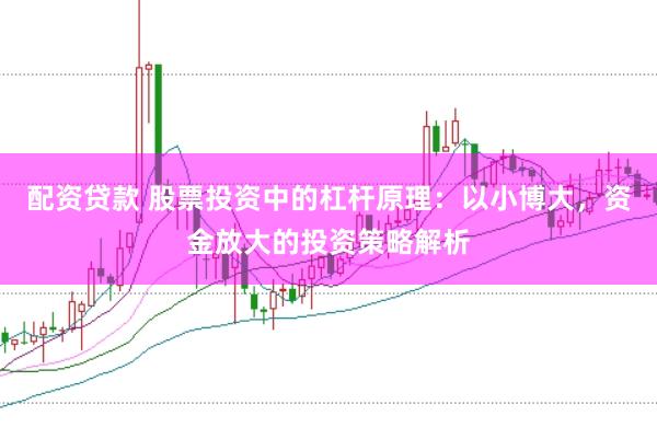 配资贷款 股票投资中的杠杆原理：以小博大，资金放大的投资策略解析