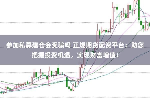 参加私募建仓会受骗吗 正规期货配资平台：助您把握投资机遇，实现财富增值！