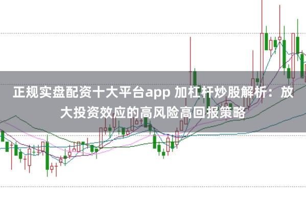 正规实盘配资十大平台app 加杠杆炒股解析：放大投资效应的高风险高回报策略