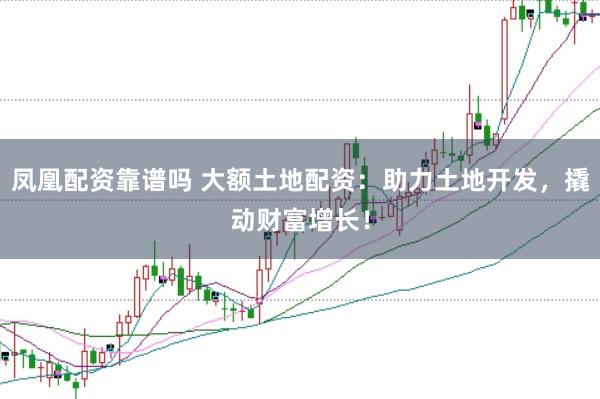 凤凰配资靠谱吗 大额土地配资:助力土地开发,撬动财富增长!