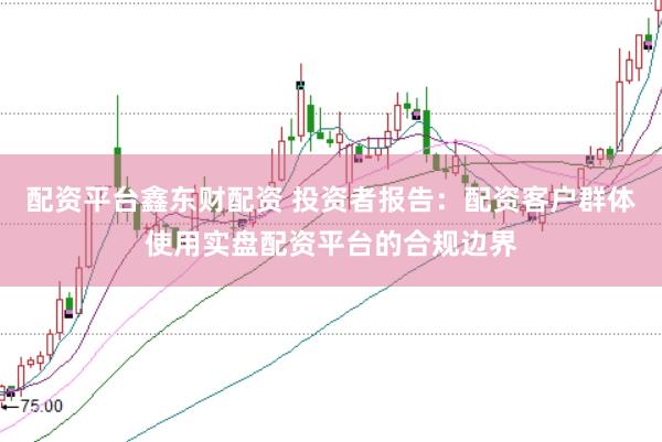 配资平台鑫东财配资 投资者报告：配资客户群体使用实盘配资平台的合规边界