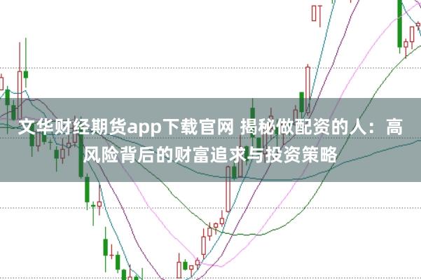 文华财经期货app下载官网 揭秘做配资的人:高风险背后的财富追求与投资策略