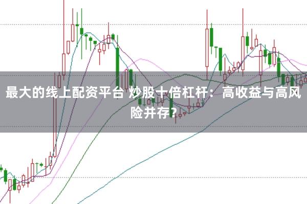 最大的线上配资平台 炒股十倍杠杆:高收益与高风险并存?