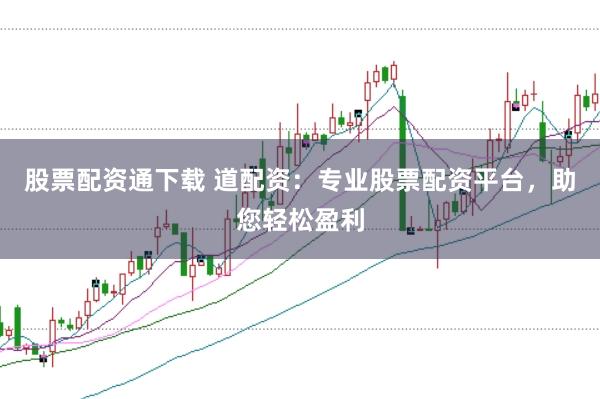 股票配资通下载 道配资:专业股票配资平台,助您轻松盈利
