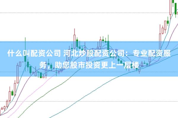 什么叫配资公司 河北炒股配资公司:专业配资服务,助您股市投资更上一层楼