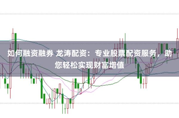 如何融资融券 龙涛配资:专业股票配资服务,助您轻松实现财富增值