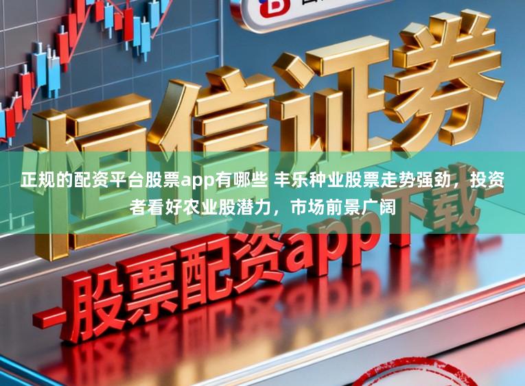 正规的配资平台股票app有哪些 丰乐种业股票走势强劲,投资者看好农业股潜力,市场前景广阔
