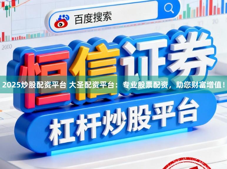 2025炒股配资平台 大圣配资平台:专业股票配资,助您财富增值!