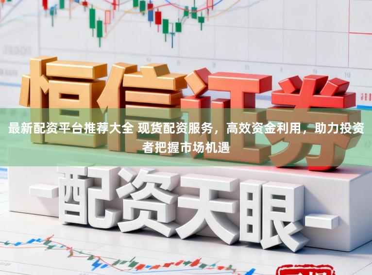 最新配资平台推荐大全 现货配资服务,高效资金利用,助力投资者把握市场机遇