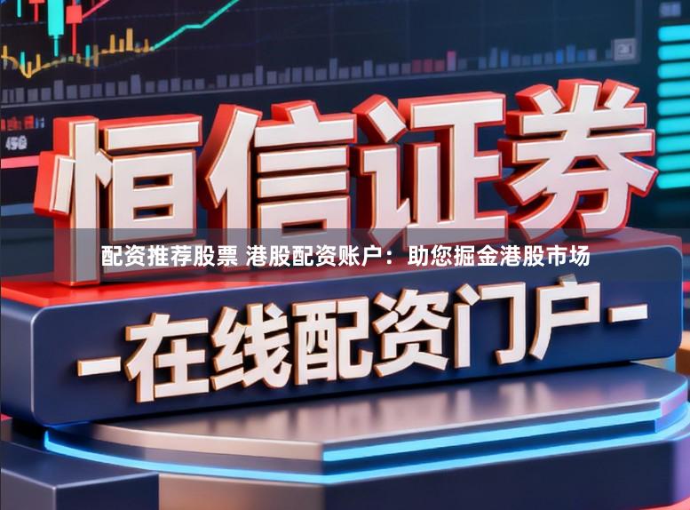 配资推荐股票 港股配资账户：助您掘金港股市场