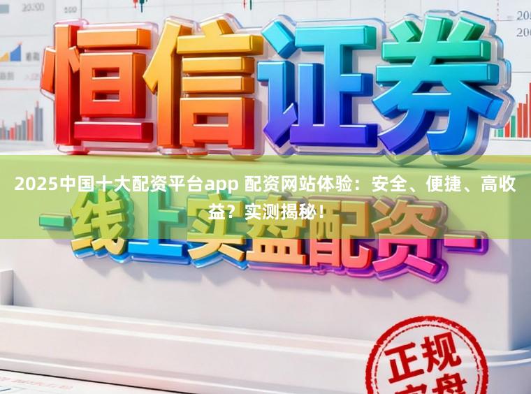 2025中国十大配资平台app 配资网站体验：安全、便捷、高收益？实测揭秘！