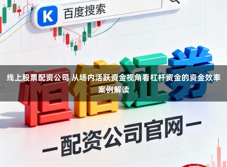 线上股票配资公司 从场内活跃资金视角看杠杆资金的资金效率案例解读