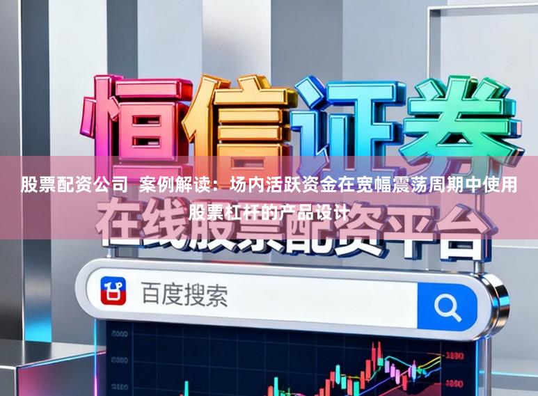股票配资公司  案例解读：场内活跃资金在宽幅震荡周期中使用股票杠杆的产品设计