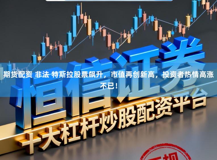期货配资 非法 特斯拉股票飙升，市值再创新高，投资者热情高涨不已！