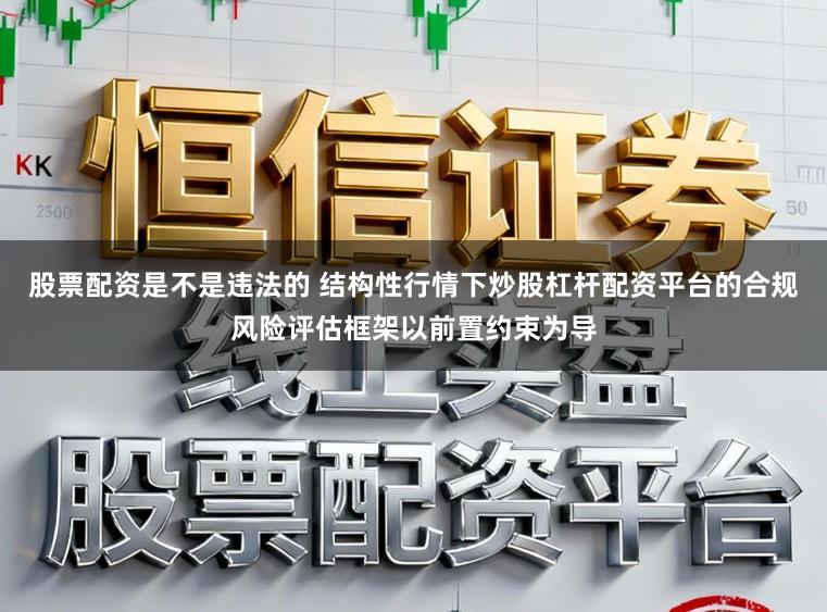 股票配资是不是违法的 结构性行情下炒股杠杆配资平台的合规风险评估框架以前置约束为导