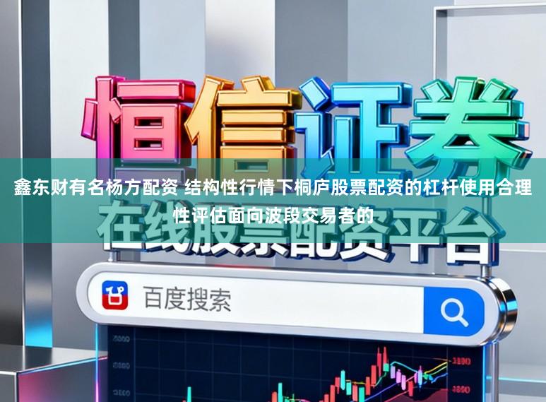 鑫东财有名杨方配资 结构性行情下桐庐股票配资的杠杆使用合理性评估面向波段交易者的