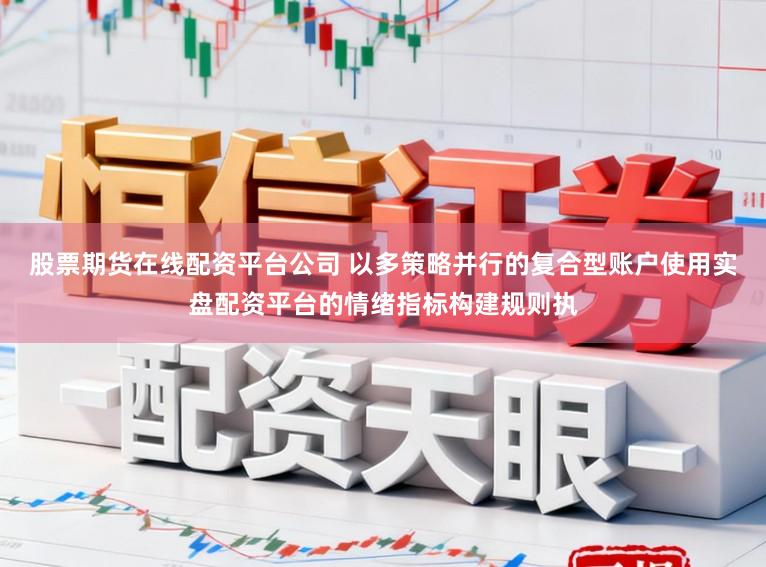 股票期货在线配资平台公司 以多策略并行的复合型账户使用实盘配资平台的情绪指标构建规则执