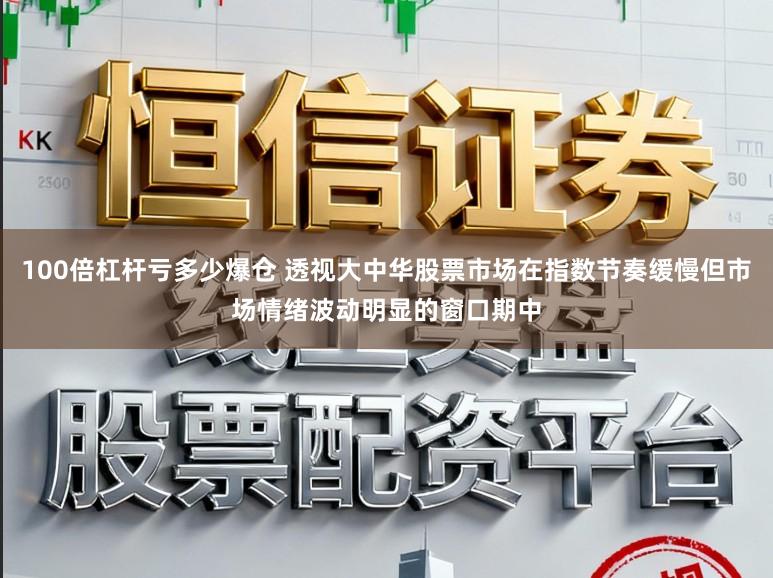 100倍杠杆亏多少爆仓 透视大中华股票市场在指数节奏缓慢但市场情绪波动明显的窗口期中