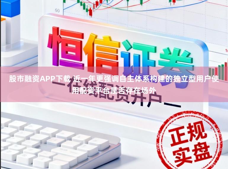 股市融资APP下载 近一年更强调自主体系构建的独立型用户使用配资平台是否存在场外