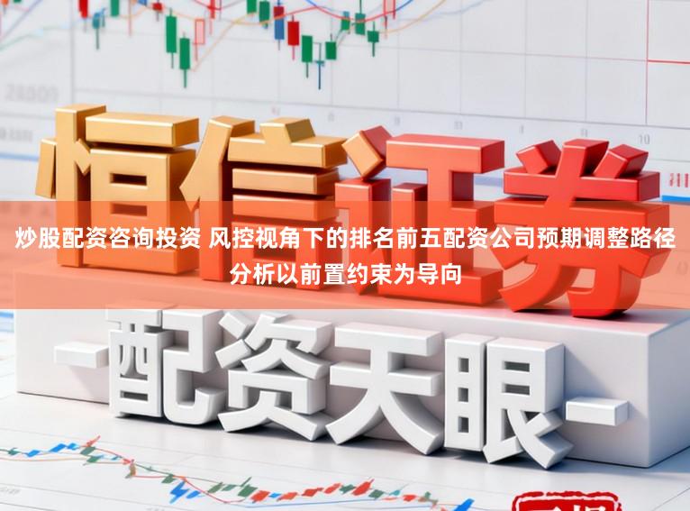 炒股配资咨询投资 风控视角下的排名前五配资公司预期调整路径分析以前置约束为导向