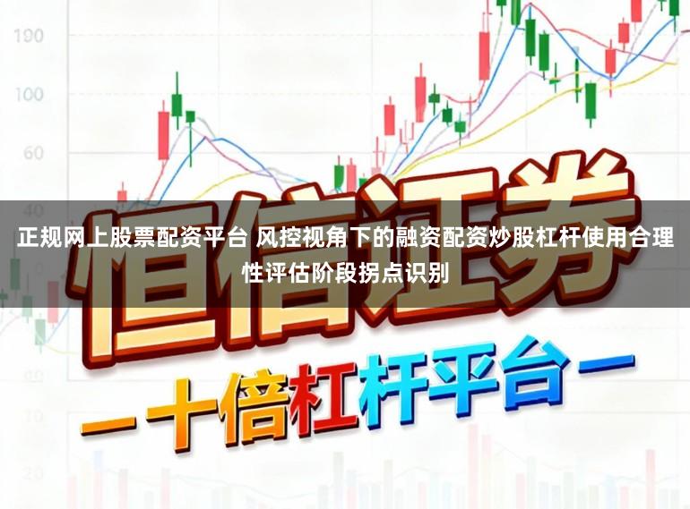 正规网上股票配资平台 风控视角下的融资配资炒股杠杆使用合理性评估阶段拐点识别