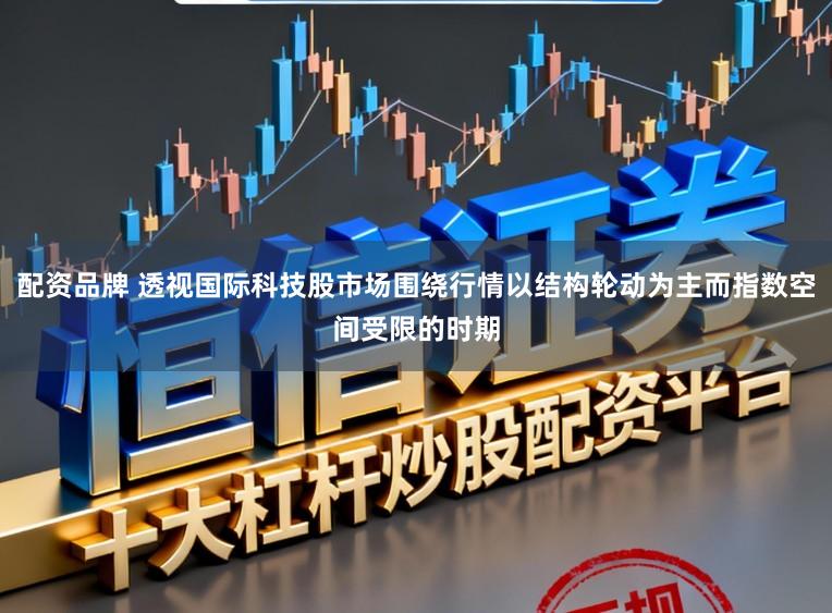 配资品牌 透视国际科技股市场围绕行情以结构轮动为主而指数空间受限的时期