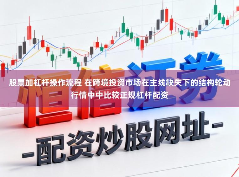 股票加杠杆操作流程 在跨境投资市场在主线缺失下的结构轮动行情中中比较正规杠杆配资