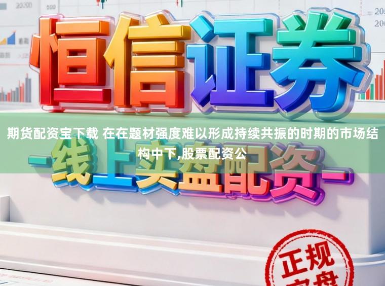 期货配资宝下载 在在题材强度难以形成持续共振的时期的市场结构中下，股票配资公