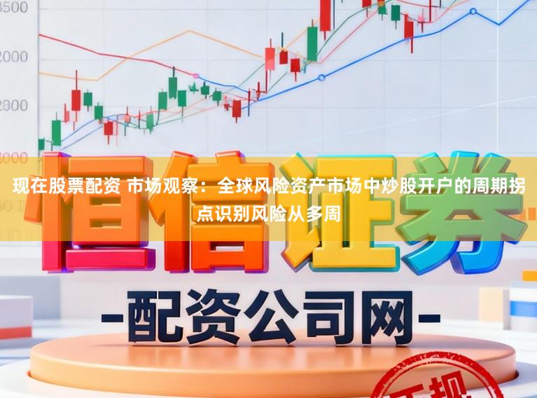 现在股票配资 市场观察：全球风险资产市场中炒股开户的周期拐点识别风险从多周