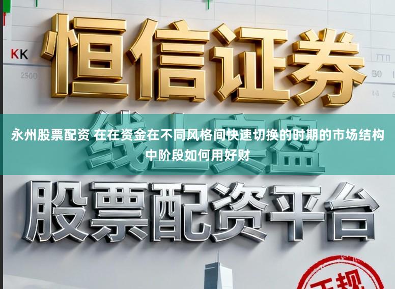 永州股票配资 在在资金在不同风格间快速切换的时期的市场结构中阶段如何用好财