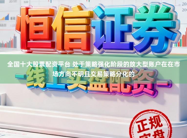 全国十大股票配资平台 处于策略强化阶段的放大型账户在在市场方向不明且交易策略分化的