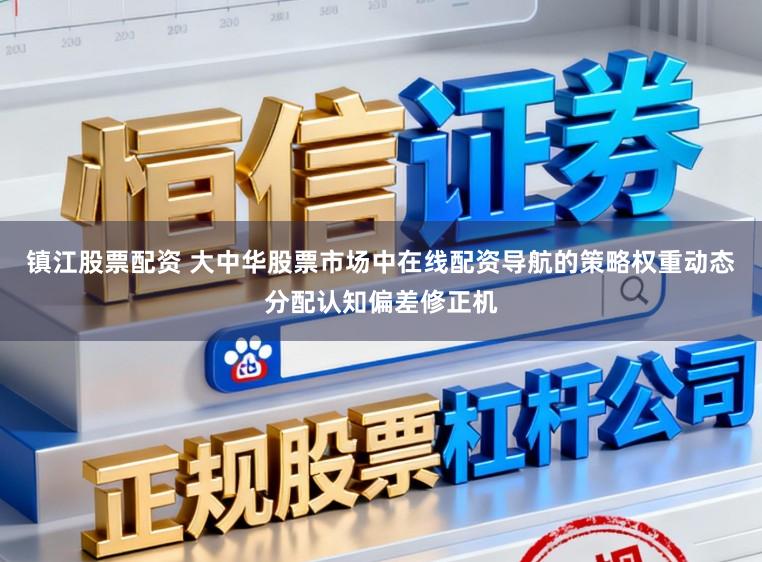 镇江股票配资 大中华股票市场中在线配资导航的策略权重动态分配认知偏差修正机