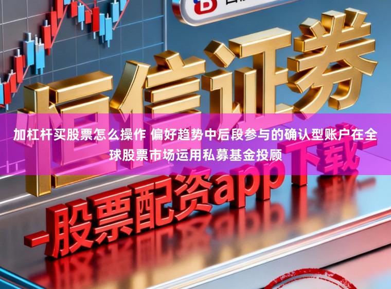 加杠杆买股票怎么操作 偏好趋势中后段参与的确认型账户在全球股票市场运用私募基金投顾