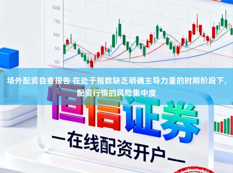 场外配资自查报告 在处于指数缺乏明确主导力量的时期阶段下，配资行情的风险集中度
