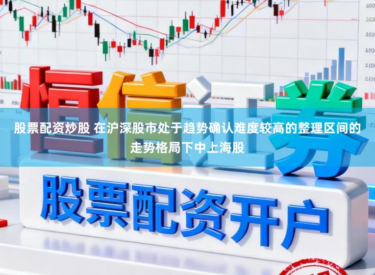 股票配资炒股 在沪深股市处于趋势确认难度较高的整理区间的走势格局下中上海股