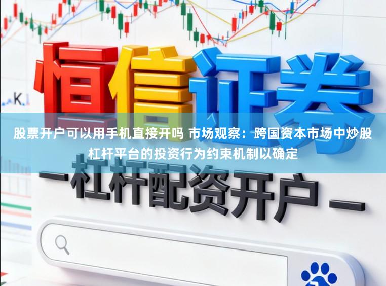 股票开户可以用手机直接开吗 市场观察：跨国资本市场中炒股杠杆平台的投资行为约束机制以确定
